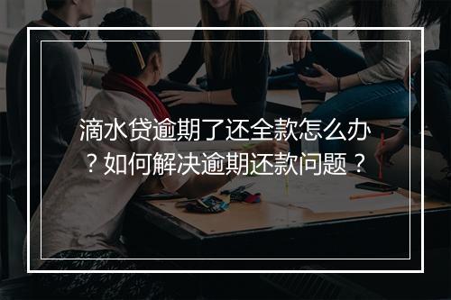 滴水贷逾期了还全款怎么办？如何解决逾期还款问题？