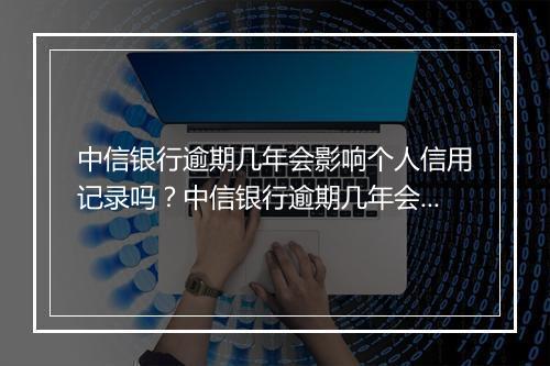 中信银行逾期几年会影响个人信用记录吗？中信银行逾期几年会被列入黑名单吗？