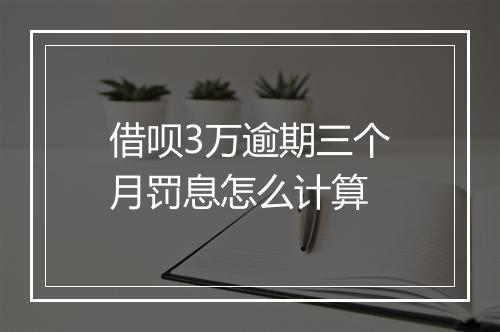 借呗3万逾期三个月罚息怎么计算