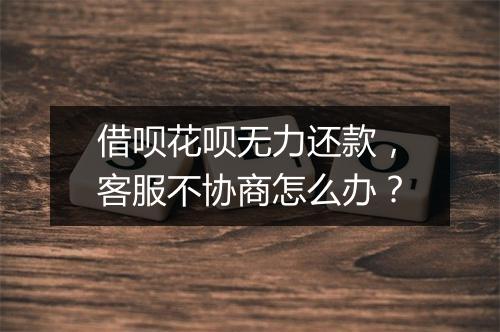 借呗花呗无力还款，客服不协商怎么办？