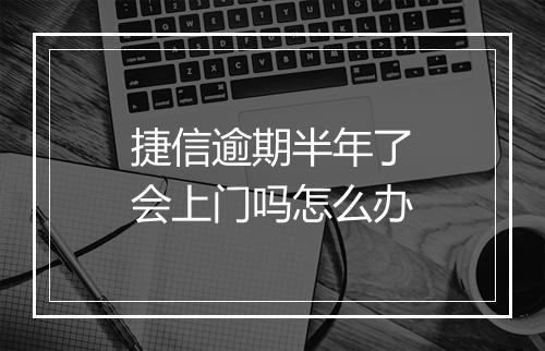 捷信逾期半年了会上门吗怎么办