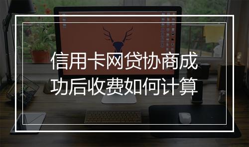 信用卡网贷协商成功后收费如何计算