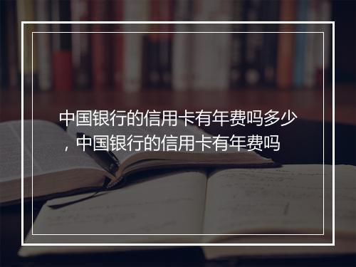 中国银行的信用卡有年费吗多少，中国银行的信用卡有年费吗