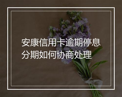 安康信用卡逾期停息分期如何协商处理