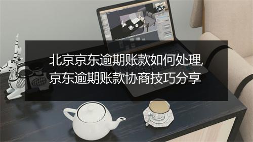 北京京东逾期账款如何处理,京东逾期账款协商技巧分享