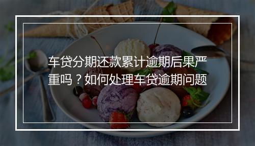 车贷分期还款累计逾期后果严重吗？如何处理车贷逾期问题