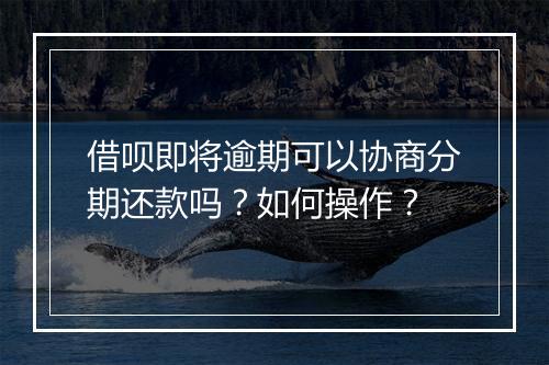 借呗即将逾期可以协商分期还款吗？如何操作？
