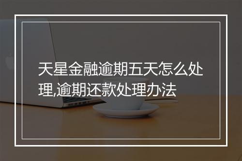 天星金融逾期五天怎么处理,逾期还款处理办法