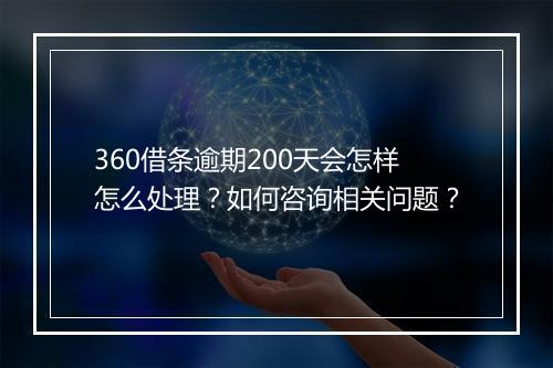 360借条逾期200天会怎样怎么处理？如何咨询相关问题？