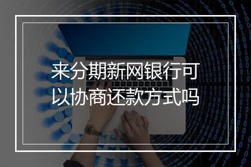 来分期新网银行可以协商还款方式吗
