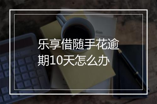 乐享借随手花逾期10天怎么办