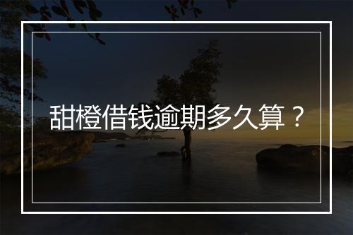 甜橙借钱逾期多久算？