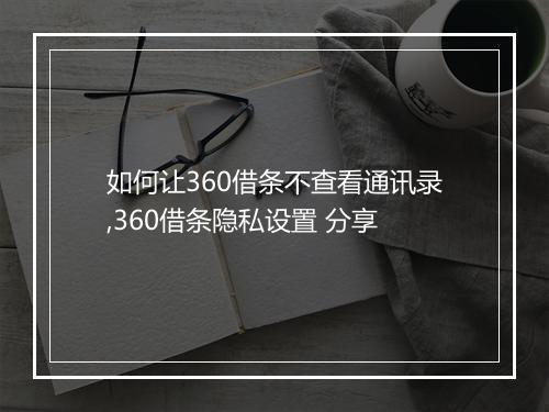 如何让360借条不查看通讯录,360借条隐私设置 分享