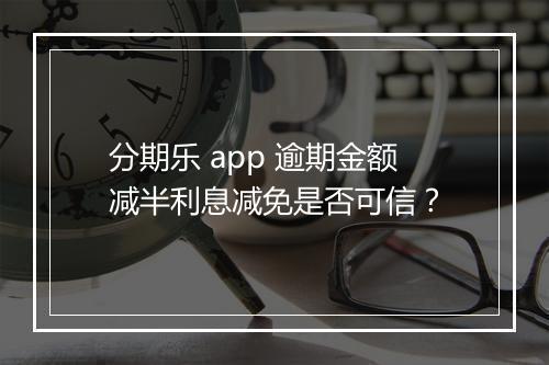 分期乐 app 逾期金额减半利息减免是否可信？