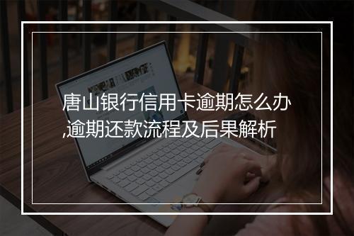 唐山银行信用卡逾期怎么办,逾期还款流程及后果解析
