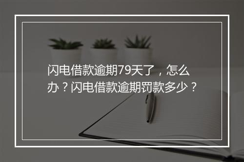 闪电借款逾期79天了，怎么办？闪电借款逾期罚款多少？
