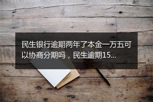 民生银行逾期两年了本金一万五可以协商分期吗，民生逾期15万协商5年还
