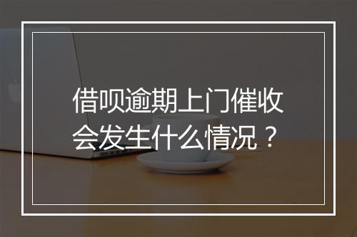 借呗逾期上门催收会发生什么情况？