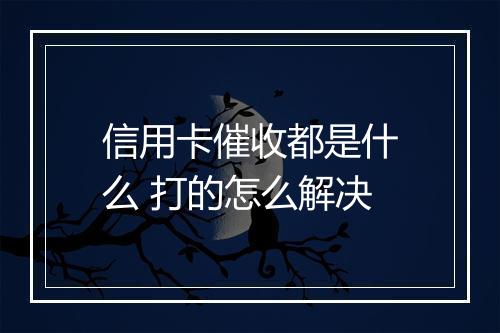 信用卡催收都是什么 打的怎么解决