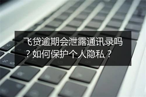 飞贷逾期会泄露通讯录吗？如何保护个人隐私？