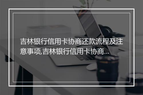 吉林银行信用卡协商还款流程及注意事项,吉林银行信用卡协商还款的具体方法介绍