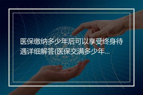 医保缴纳多少年后可以享受终身待遇详细解答(医保交满多少年可以享受终身)