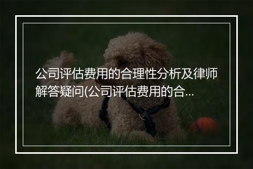 公司评估费用的合理性分析及律师解答疑问(公司评估费用的合理性分析及律师解答疑问案例)