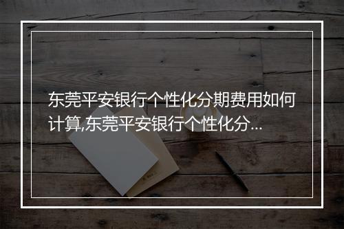 东莞平安银行个性化分期费用如何计算,东莞平安银行个性化分期费用明细解析