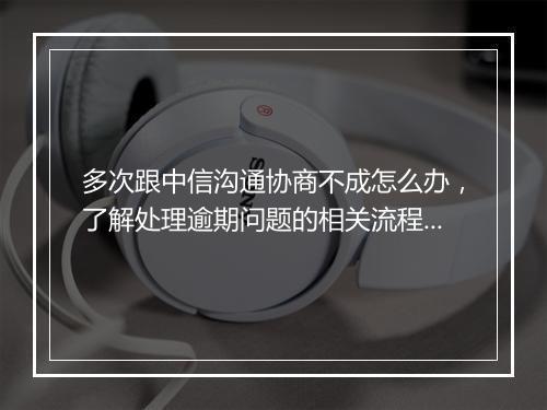 多次跟中信沟通协商不成怎么办，了解处理逾期问题的相关流程和