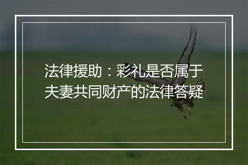 法律援助：彩礼是否属于夫妻共同财产的法律答疑
