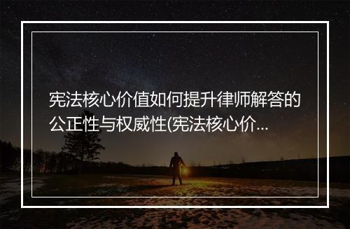 宪法核心价值如何提升律师解答的公正性与权威性(宪法核心价值的理解)