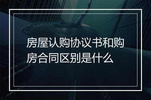 房屋认购协议书和购房合同区别是什么