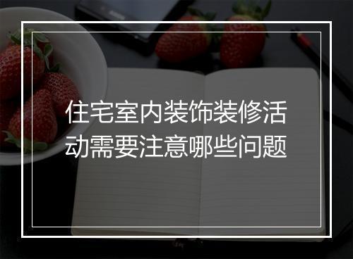 住宅室内装饰装修活动需要注意哪些问题