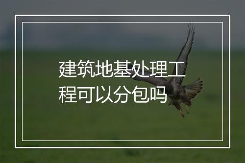 建筑地基处理工程可以分包吗