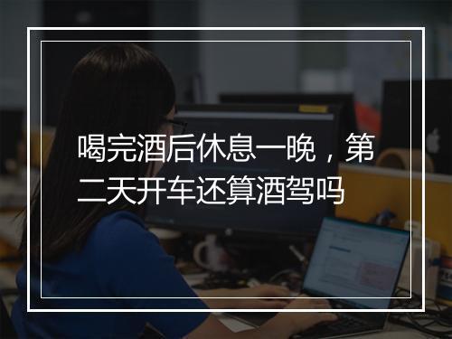 喝完酒后休息一晚，第二天开车还算酒驾吗