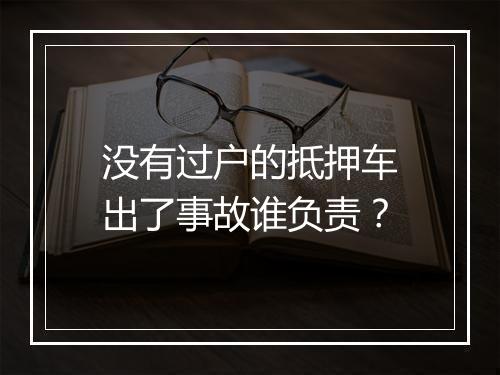 没有过户的抵押车出了事故谁负责？