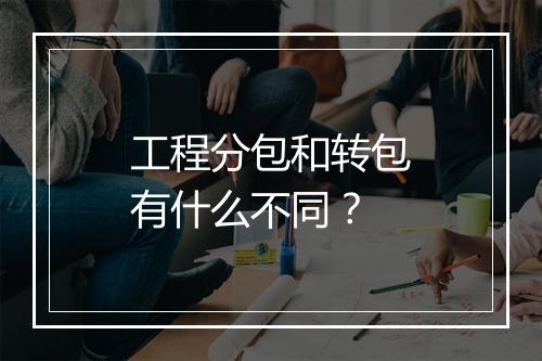 工程分包和转包有什么不同？