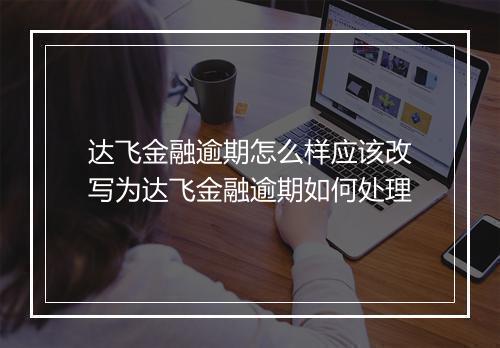达飞金融逾期怎么样应该改写为达飞金融逾期如何处理