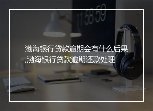 渤海银行贷款逾期会有什么后果,渤海银行贷款逾期还款处理