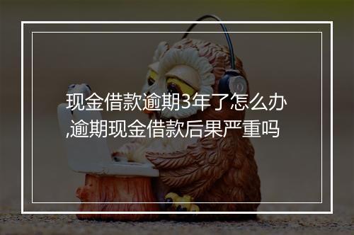 现金借款逾期3年了怎么办,逾期现金借款后果严重吗