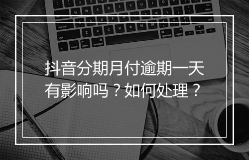 抖音分期月付逾期一天有影响吗？如何处理？