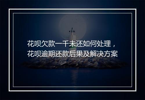 花呗欠款一千未还如何处理，花呗逾期还款后果及解决方案
