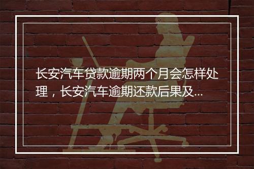 长安汽车贷款逾期两个月会怎样处理，长安汽车逾期还款后果及解决