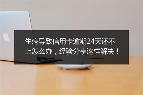 生病导致信用卡逾期24天还不上怎么办，经验分享这样解决！