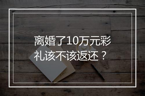 离婚了10万元彩礼该不该返还？