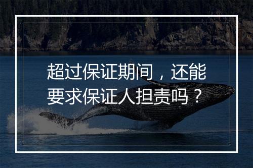 超过保证期间，还能要求保证人担责吗？