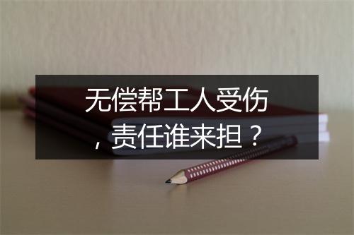 无偿帮工人受伤，责任谁来担？
