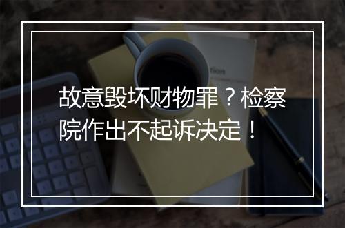 故意毁坏财物罪？检察院作出不起诉决定！