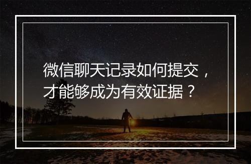 微信聊天记录如何提交，才能够成为有效证据？