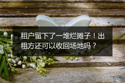 租户留下了一堆烂摊子！出租方还可以收回场地吗？